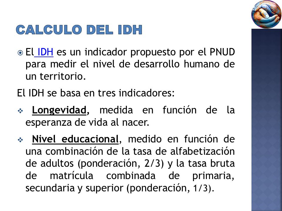 Calculo del IDH El IDH es un indicador propuesto por el PNUD para medir el nivel de desarrollo humano de un territorio.