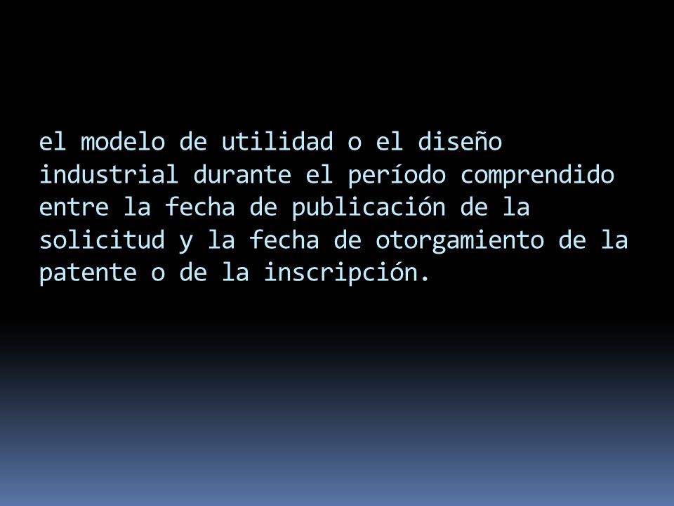 el modelo de utilidad o el diseño industrial durante el período comprendido entre la fecha de publicación de la solicitud y la fecha de otorgamiento de la patente o de la inscripción.