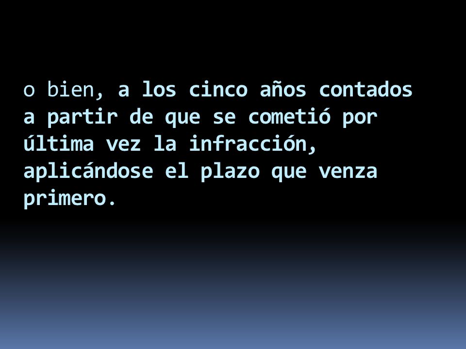 o bien, a los cinco años contados a partir de que se cometió por última vez la infracción, aplicándose el plazo que venza primero.