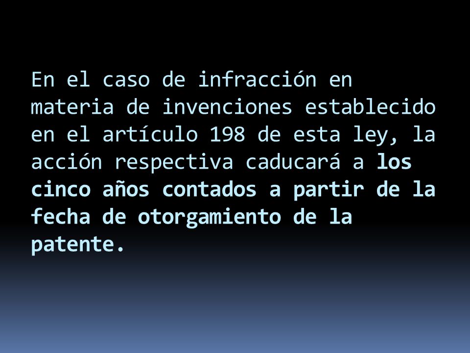 En el caso de infracción en materia de invenciones establecido en el artículo 198 de esta ley, la acción respectiva caducará a los cinco años contados a partir de la fecha de otorgamiento de la patente.
