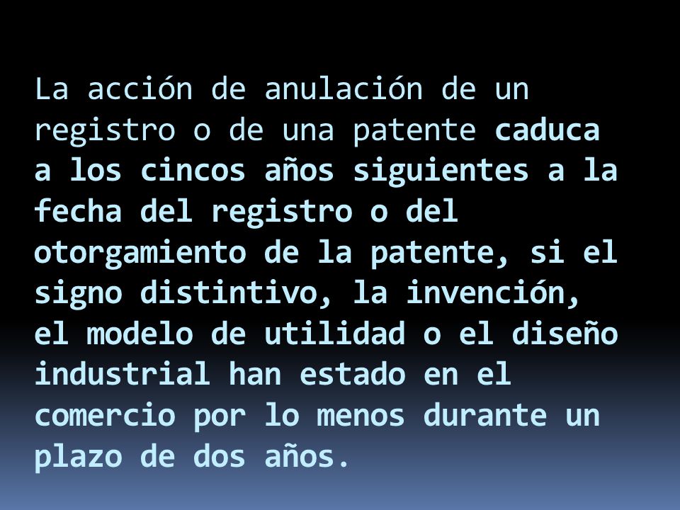 La acción de anulación de un registro o de una patente caduca a los cincos años siguientes a la fecha del registro o del otorgamiento de la patente, si el signo distintivo, la invención, el modelo de utilidad o el diseño industrial han estado en el comercio por lo menos durante un plazo de dos años.