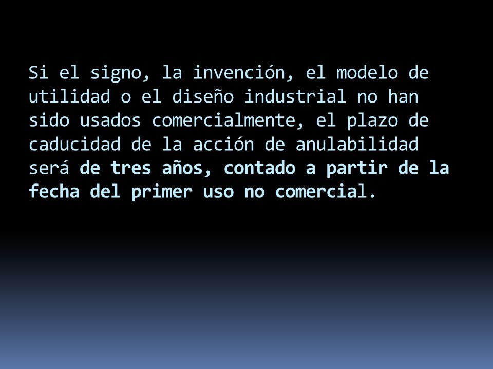 Si el signo, la invención, el modelo de utilidad o el diseño industrial no han sido usados comercialmente, el plazo de caducidad de la acción de anulabilidad será de tres años, contado a partir de la fecha del primer uso no comercial.