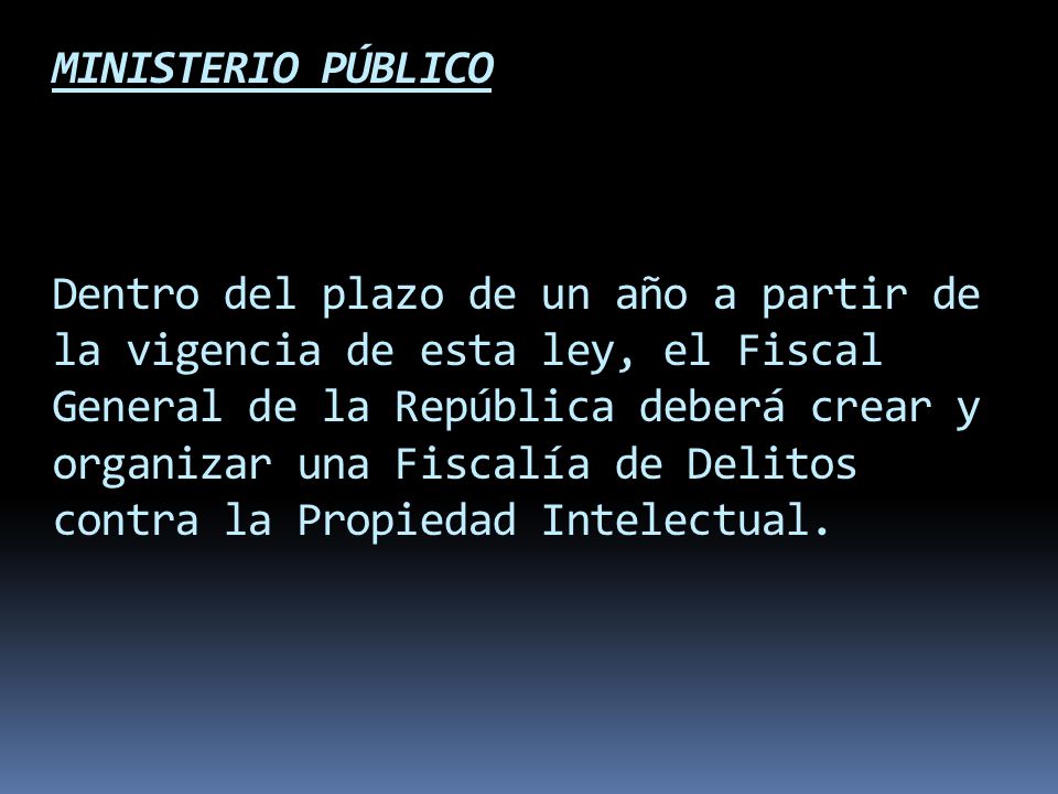MINISTERIO PÚBLICO Dentro del plazo de un año a partir de la vigencia de esta ley, el Fiscal General de la República deberá crear y organizar una Fiscalía de Delitos contra la Propiedad Intelectual.