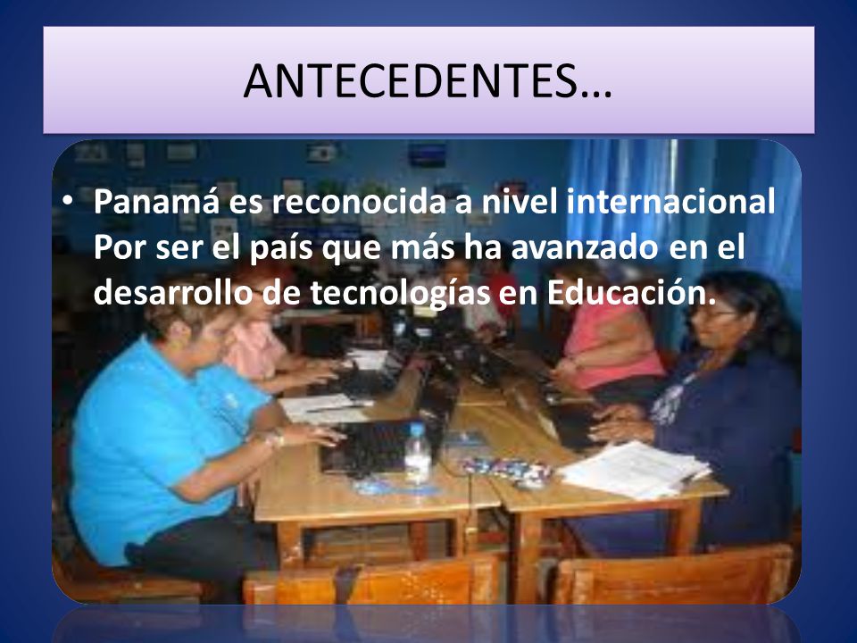 ANTECEDENTES… Panamá es reconocida a nivel internacional Por ser el país que más ha avanzado en el desarrollo de tecnologías en Educación.