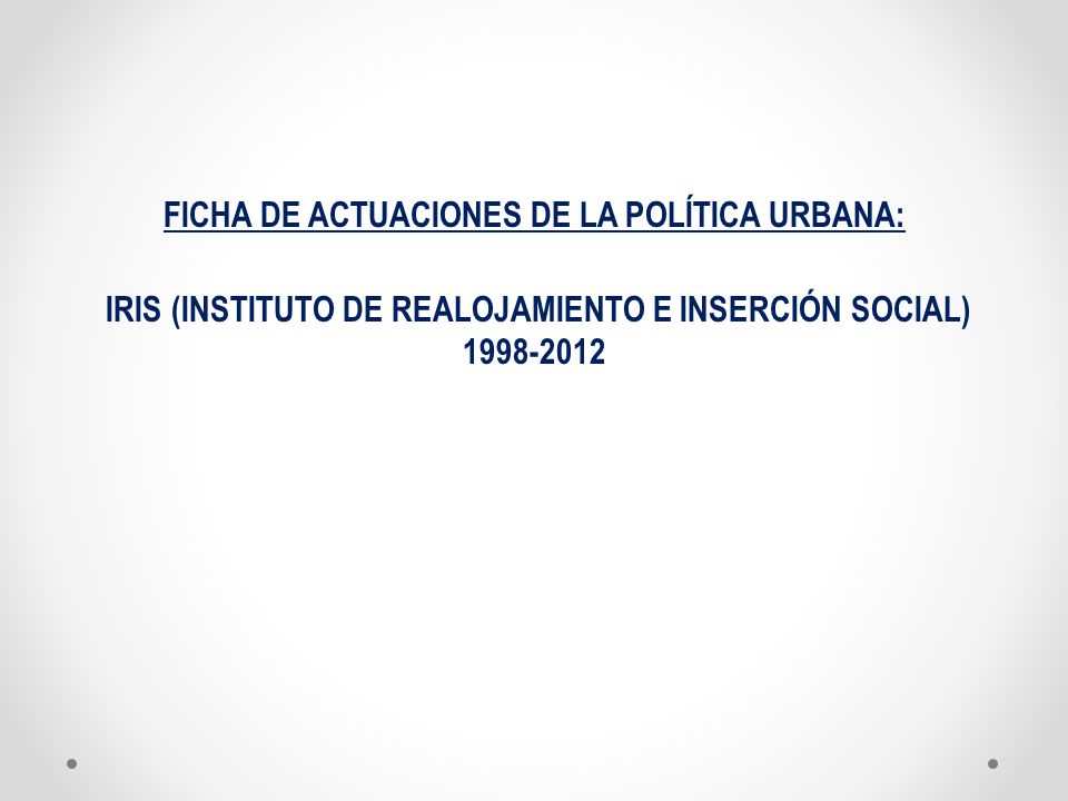 FICHA DE ACTUACIONES DE LA POLÍTICA URBANA: IRIS (INSTITUTO DE REALOJAMIENTO E INSERCIÓN SOCIAL)