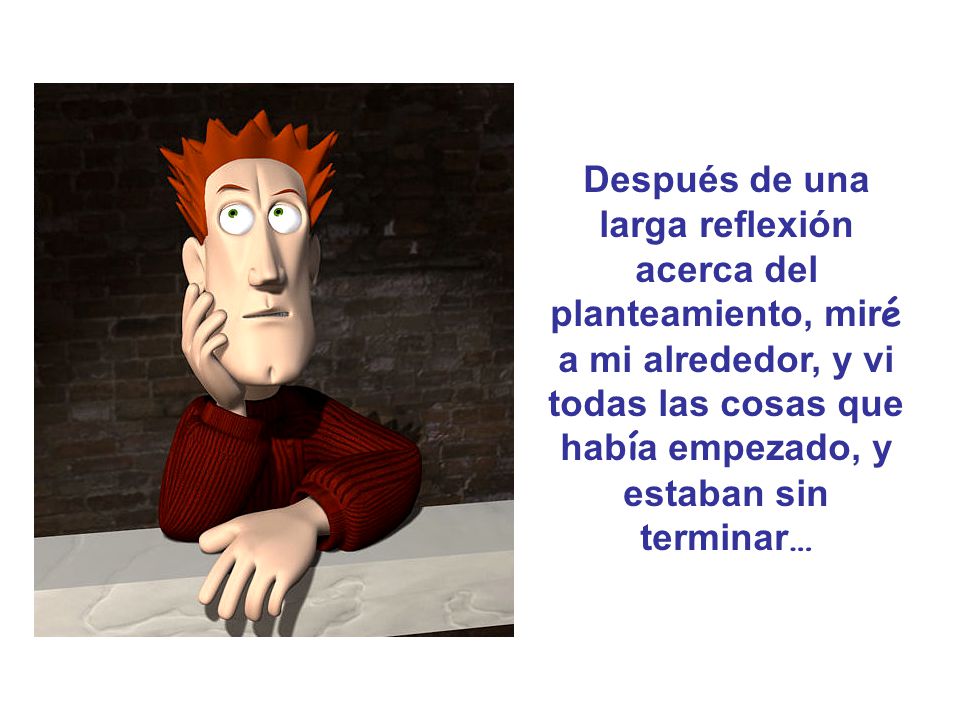 Después de una larga reflexión acerca del planteamiento, miré a mi alrededor, y vi todas las cosas que había empezado, y estaban sin terminar…