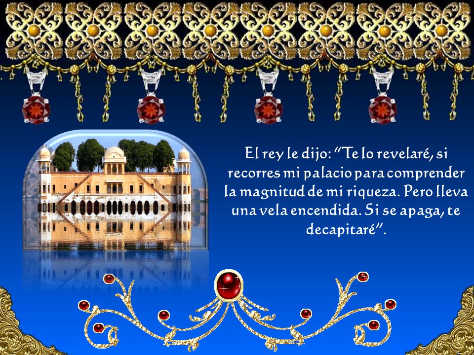 El rey le dijo: Te lo revelaré, si recorres mi palacio para comprender la magnitud de mi riqueza.