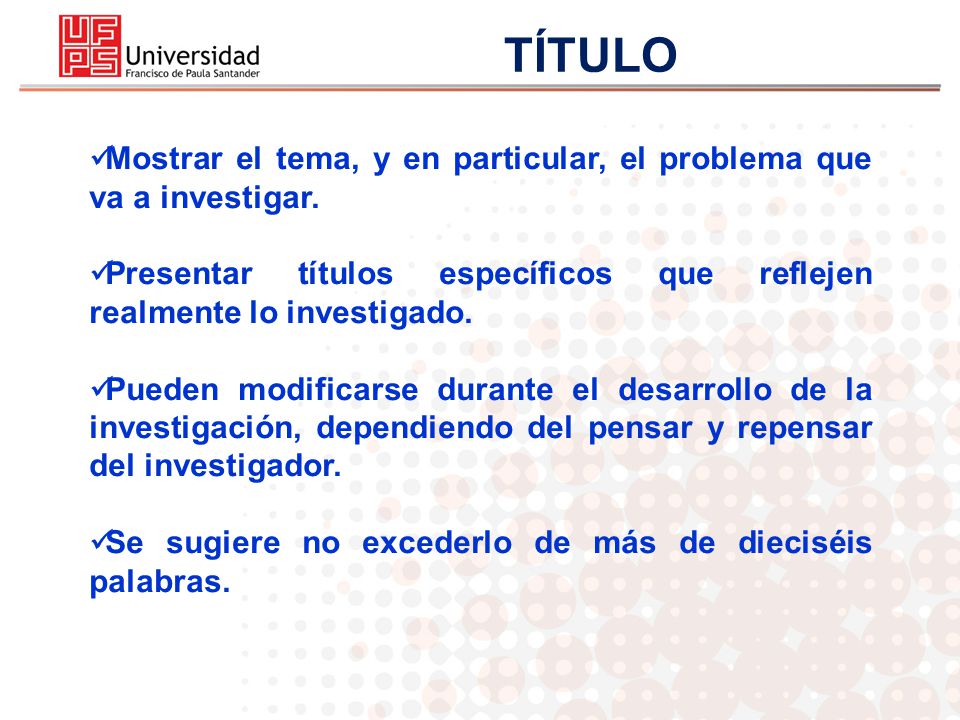 TÍTULO Mostrar el tema, y en particular, el problema que va a investigar. Presentar títulos específicos que reflejen realmente lo investigado.