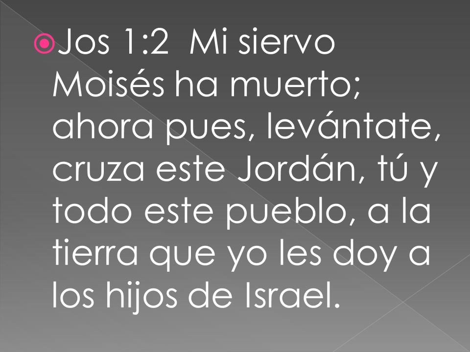 Jos 1:2 Mi siervo Moisés ha muerto; ahora pues, levántate, cruza este Jordán, tú y todo este pueblo, a la tierra que yo les doy a los hijos de Israel.