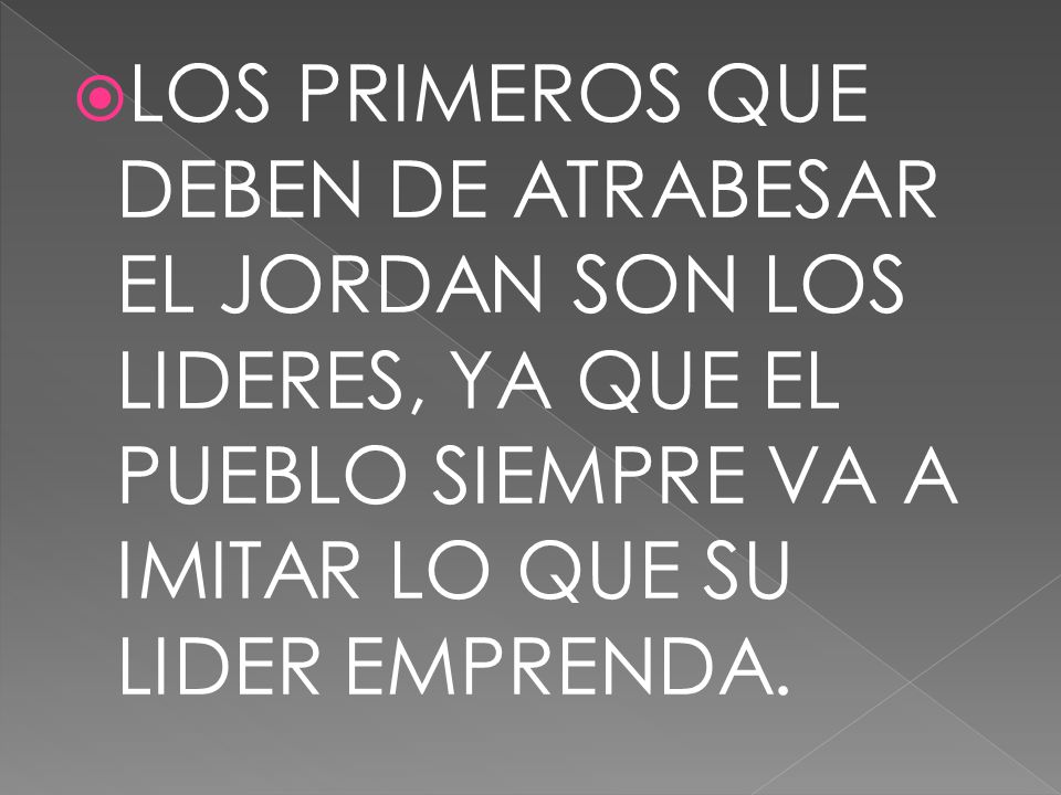LOS PRIMEROS QUE DEBEN DE ATRABESAR EL JORDAN SON LOS LIDERES, YA QUE EL PUEBLO SIEMPRE VA A IMITAR LO QUE SU LIDER EMPRENDA.