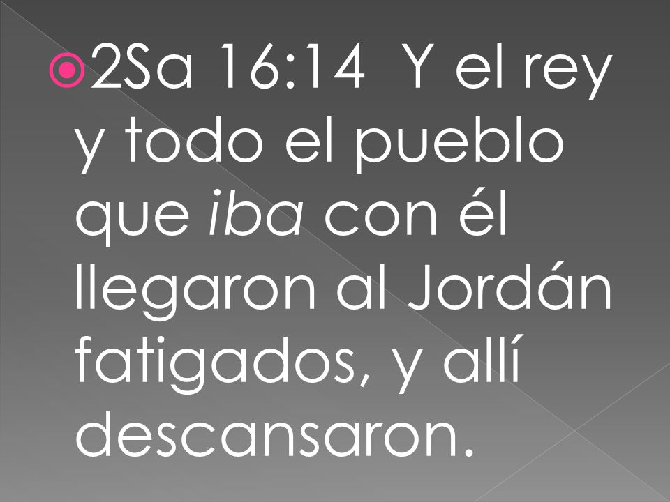 2Sa 16:14 Y el rey y todo el pueblo que iba con él llegaron al Jordán fatigados, y allí descansaron.