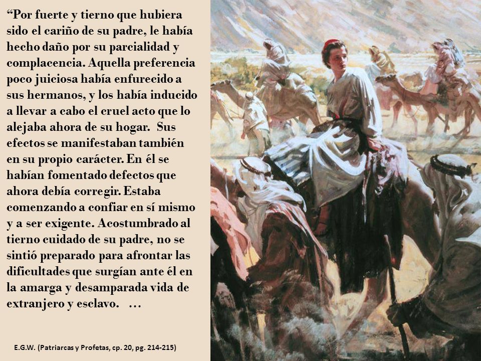 Por fuerte y tierno que hubiera sido el cariño de su padre, le había hecho daño por su parcialidad y complacencia. Aquella preferencia poco juiciosa había enfurecido a sus hermanos, y los había inducido a llevar a cabo el cruel acto que lo alejaba ahora de su hogar. Sus efectos se manifestaban también en su propio carácter. En él se habían fomentado defectos que ahora debía corregir. Estaba comenzando a confiar en sí mismo y a ser exigente. Acostumbrado al tierno cuidado de su padre, no se sintió preparado para afrontar las dificultades que surgían ante él en la amarga y desamparada vida de extranjero y esclavo. …