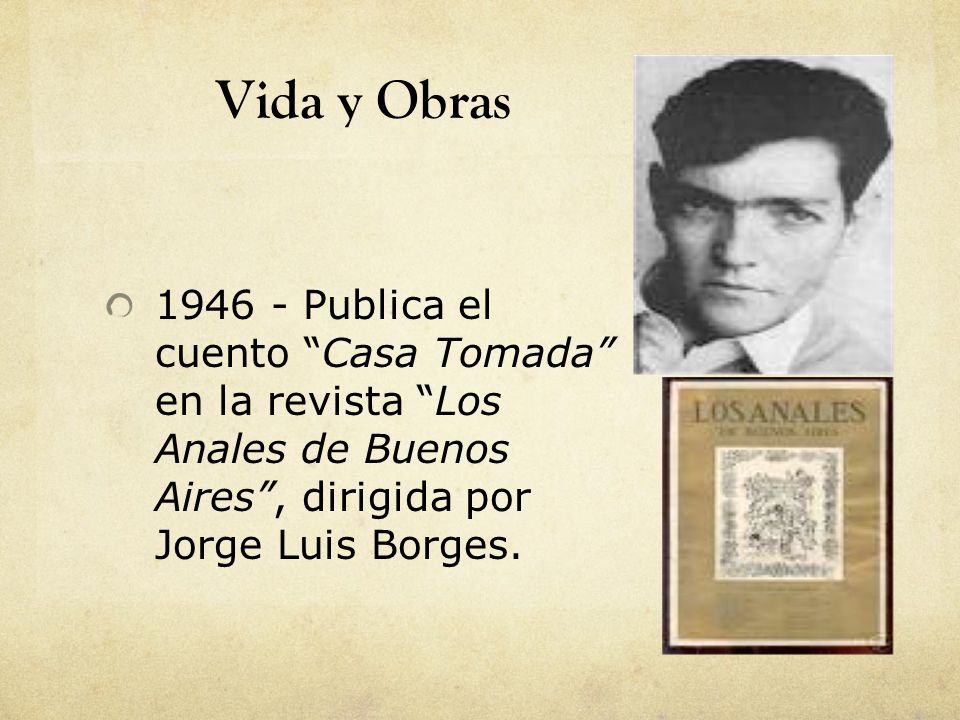 Vida y Obras Publica el cuento Casa Tomada en la revista Los Anales de Buenos Aires , dirigida por Jorge Luis Borges.