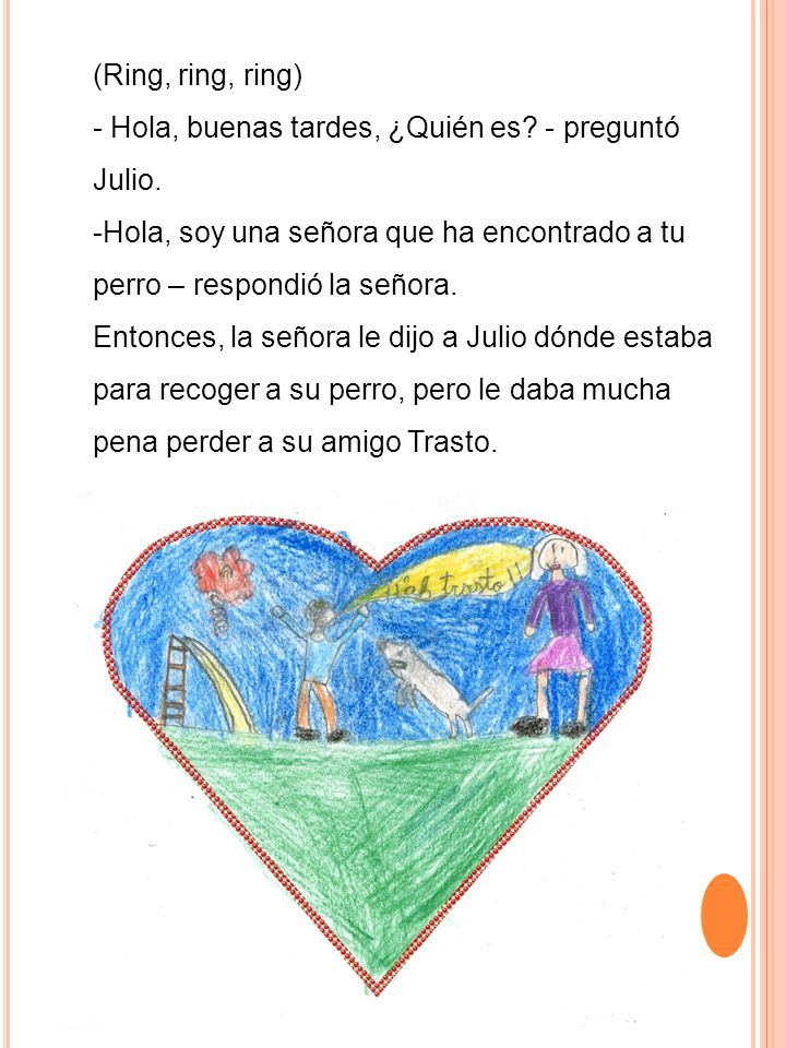 (Ring, ring, ring) - Hola, buenas tardes, ¿Quién es - preguntó Julio. Hola, soy una señora que ha encontrado a tu perro – respondió la señora.
