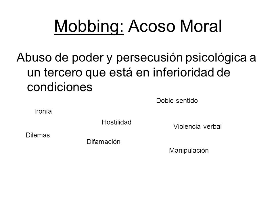 Mobbing: Acoso Moral Abuso de poder y persecusión psicológica a un tercero que está en inferioridad de condiciones.