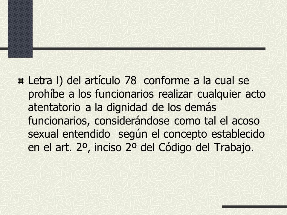 Letra l) del artículo 78 conforme a la cual se prohíbe a los funcionarios realizar cualquier acto atentatorio a la dignidad de los demás funcionarios, considerándose como tal el acoso sexual entendido según el concepto establecido en el art.