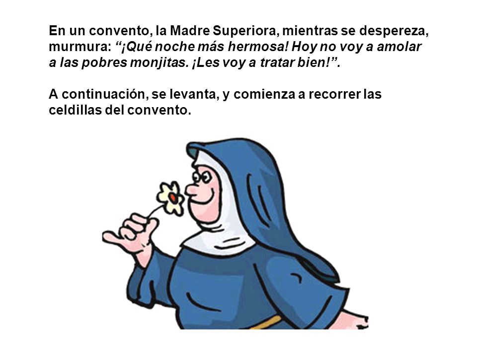 En un convento, la Madre Superiora, mientras se despereza, murmura: ¡Qué noche más hermosa! Hoy no voy a amolar a las pobres monjitas. ¡Les voy a tratar bien! .