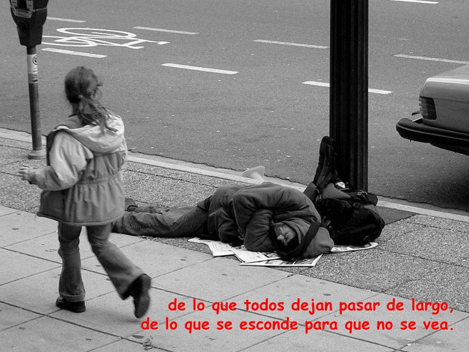 de lo que todos dejan pasar de largo, de lo que se esconde para que no se vea.