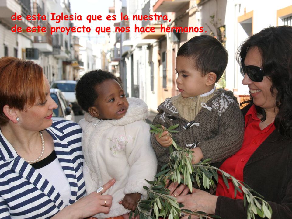 de esta Iglesia que es la nuestra, de este proyecto que nos hace hermanos.