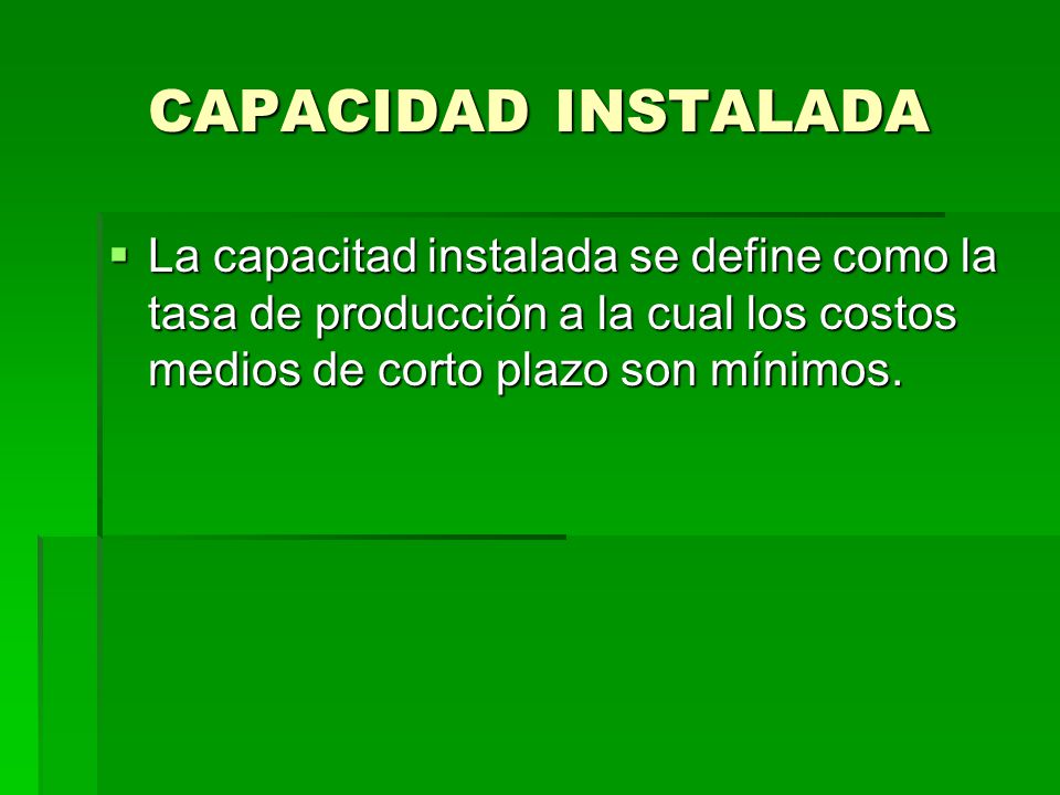 CAPACIDAD INSTALADA La capacitad instalada se define como la tasa de producción a la cual los costos medios de corto plazo son mínimos.