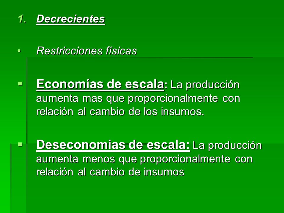 Decrecientes Restricciones físicas. Economías de escala: La producción aumenta mas que proporcionalmente con relación al cambio de los insumos.