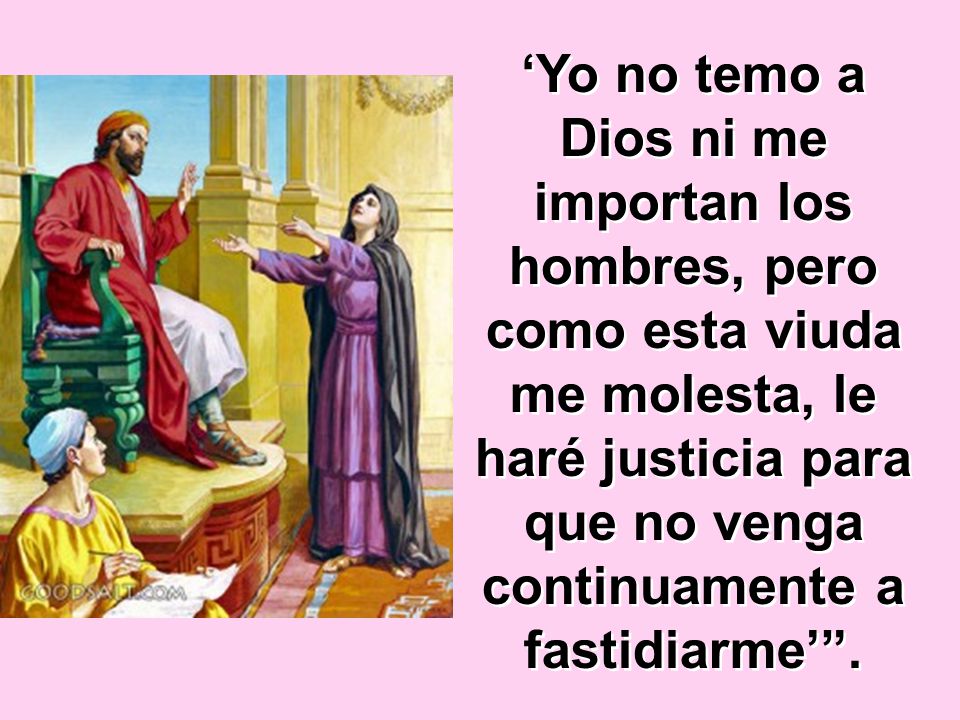 ‘Yo no temo a Dios ni me importan los hombres, pero como esta viuda me molesta, le haré justicia para que no venga continuamente a fastidiarme’ .