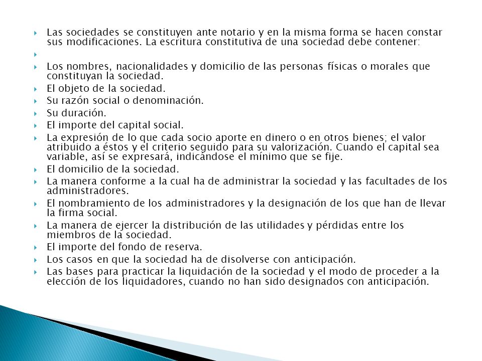 Las sociedades se constituyen ante notario y en la misma forma se hacen constar sus modificaciones. La escritura constitutiva de una sociedad debe contener: