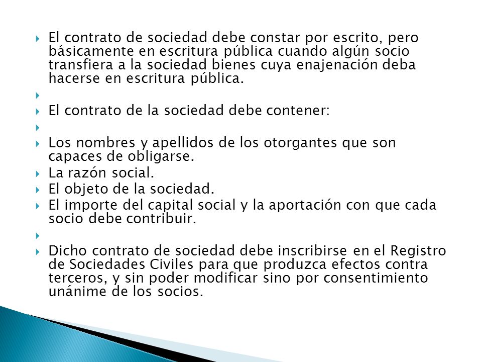 El contrato de sociedad debe constar por escrito, pero básicamente en escritura pública cuando algún socio transfiera a la sociedad bienes cuya enajenación deba hacerse en escritura pública.