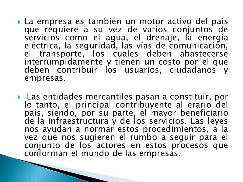 La empresa es también un motor activo del país que requiere a su vez de varios conjuntos de servicios como el agua, el drenaje, la energía eléctrica, la seguridad, las vías de comunicación, el transporte, los cuales deben abastecerse interrumpidamente y tienen un costo por el que deben contribuir los usuarios, ciudadanos y empresas.