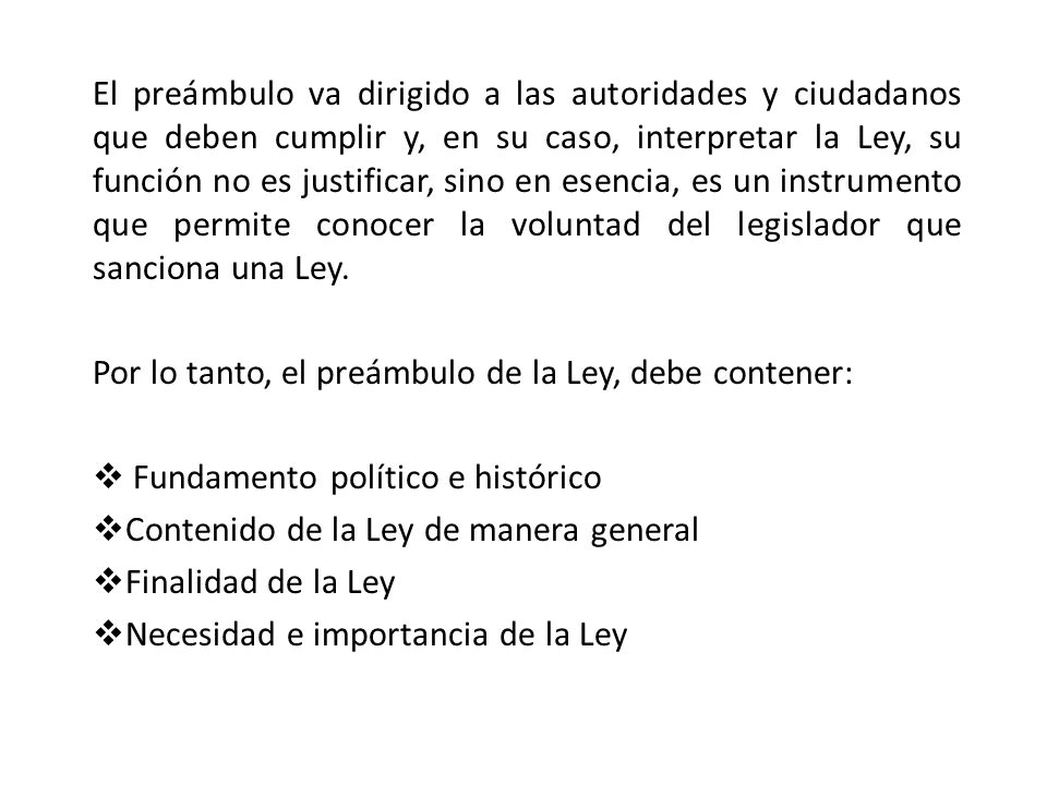 El preámbulo va dirigido a las autoridades y ciudadanos que deben cumplir y, en su caso, interpretar la Ley, su función no es justificar, sino en esencia, es un instrumento que permite conocer la voluntad del legislador que sanciona una Ley.