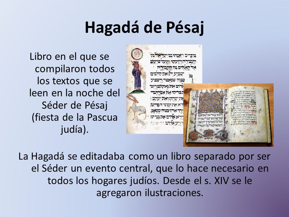 Hagadá de Pésaj Libro en el que se compilaron todos los textos que se leen en la noche del Séder de Pésaj (fiesta de la Pascua judía).