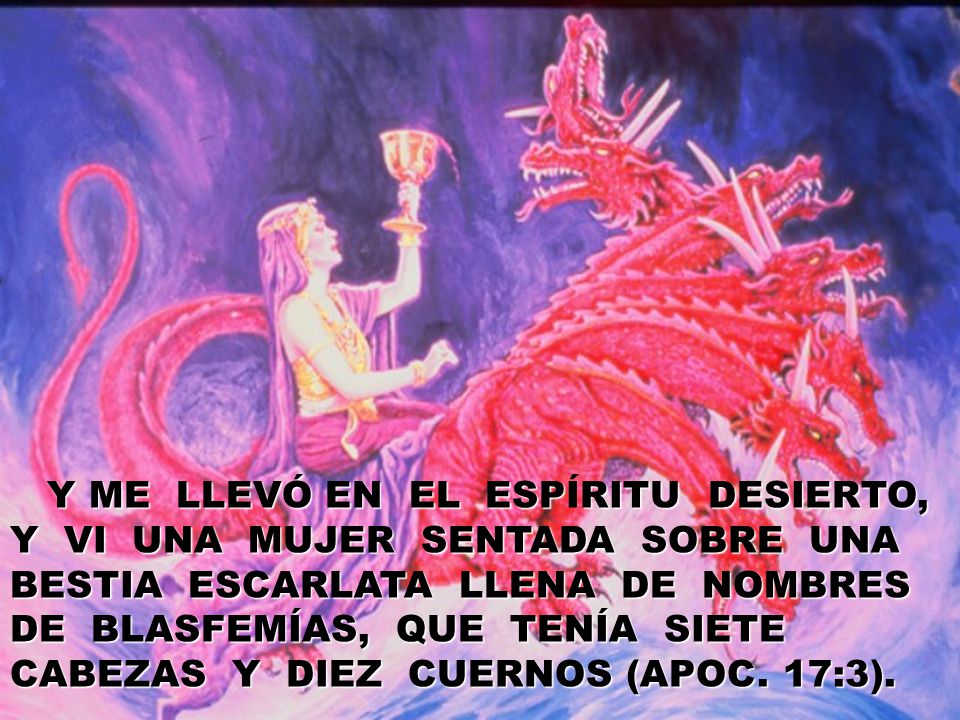 Y ME LLEVÓ EN EL ESPÍRITU DESIERTO, Y VI UNA MUJER SENTADA SOBRE UNA BESTIA ESCARLATA LLENA DE NOMBRES DE BLASFEMÍAS, QUE TENÍA SIETE
