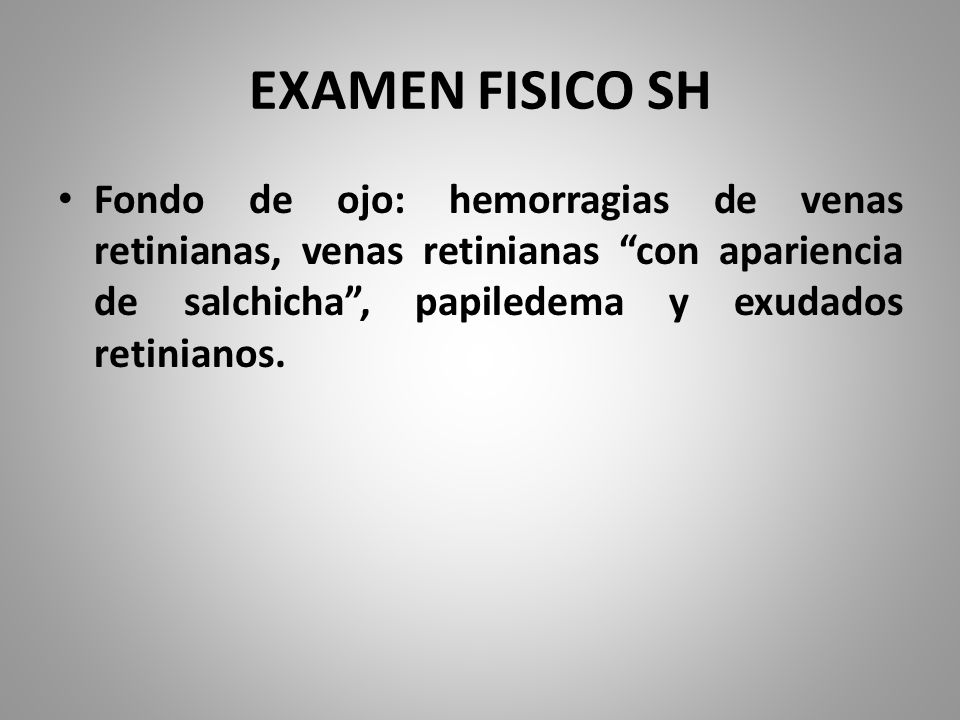 EXAMEN FISICO SH Fondo de ojo: hemorragias de venas retinianas, venas retinianas con apariencia de salchicha , papiledema y exudados retinianos.