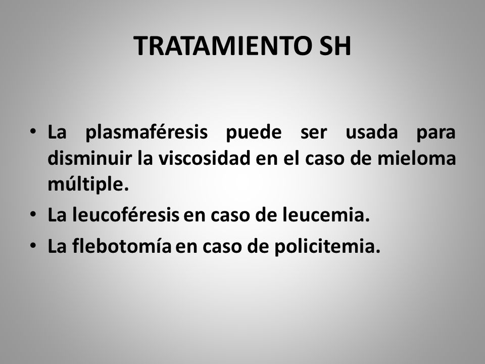 TRATAMIENTO SH La plasmaféresis puede ser usada para disminuir la viscosidad en el caso de mieloma múltiple.