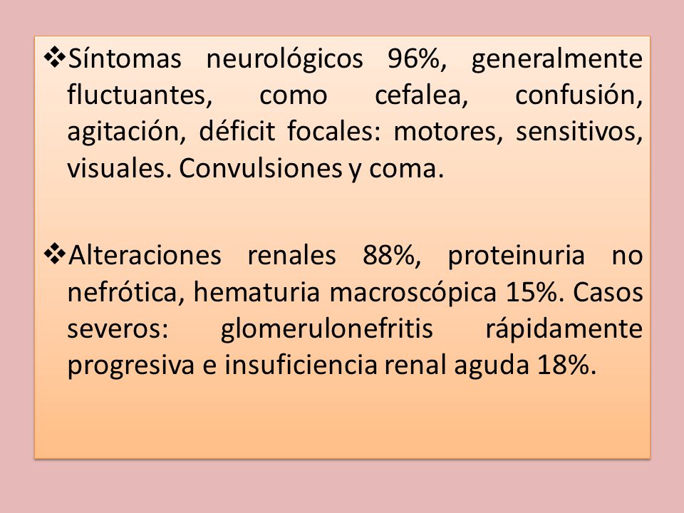 Síntomas neurológicos 96%, generalmente fluctuantes, como cefalea, confusión, agitación, déficit focales: motores, sensitivos, visuales. Convulsiones y coma.