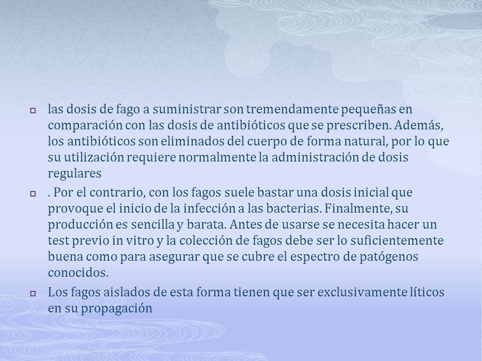 las dosis de fago a suministrar son tremendamente pequeñas en comparación con las dosis de antibióticos que se prescriben. Además, los antibióticos son eliminados del cuerpo de forma natural, por lo que su utilización requiere normalmente la administración de dosis regulares