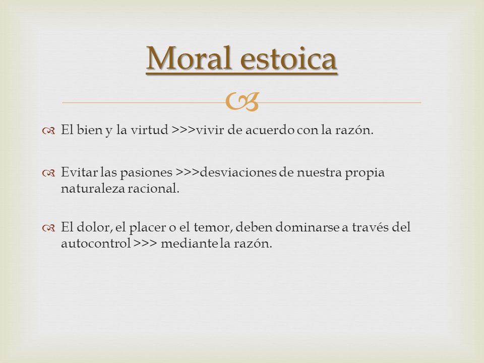 Moral estoica El bien y la virtud >>>vivir de acuerdo con la razón. Evitar las pasiones >>>desviaciones de nuestra propia naturaleza racional.