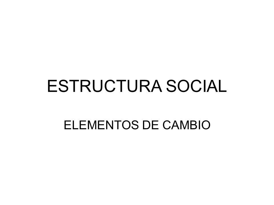 ESTRUCTURA SOCIAL ELEMENTOS DE CAMBIO