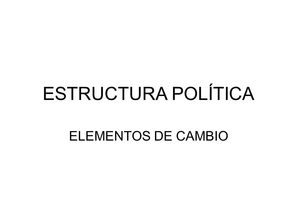 ESTRUCTURA POLÍTICA ELEMENTOS DE CAMBIO