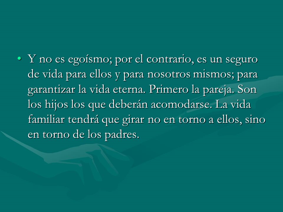 Y no es egoísmo; por el contrario, es un seguro de vida para ellos y para nosotros mismos; para garantizar la vida eterna.
