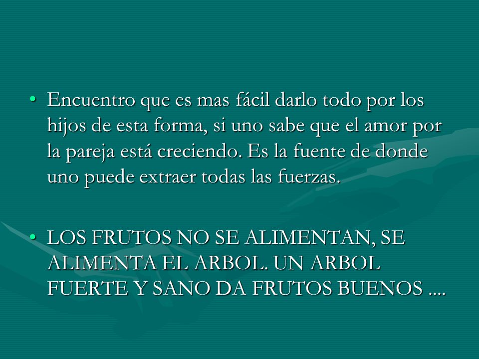 Encuentro que es mas fácil darlo todo por los hijos de esta forma, si uno sabe que el amor por la pareja está creciendo. Es la fuente de donde uno puede extraer todas las fuerzas.
