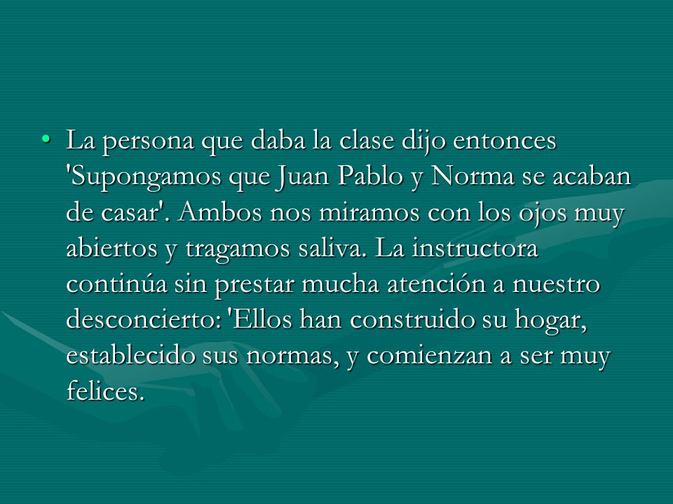La persona que daba la clase dijo entonces Supongamos que Juan Pablo y Norma se acaban de casar .