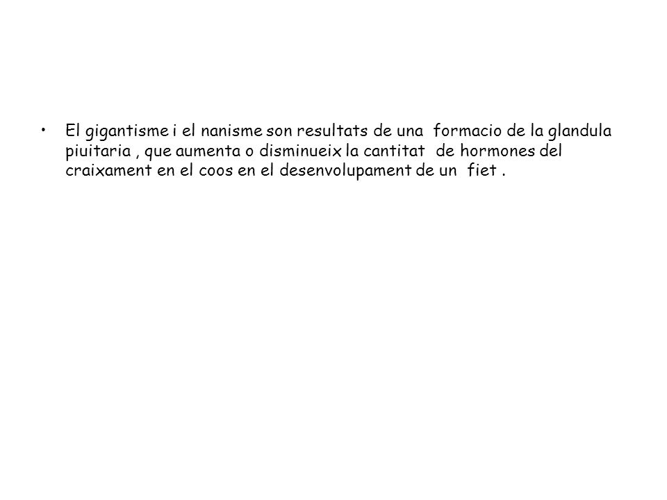 El gigantisme i el nanisme son resultats de una formacio de la glandula piuitaria , que aumenta o disminueix la cantitat de hormones del craixament en el coos en el desenvolupament de un fiet .