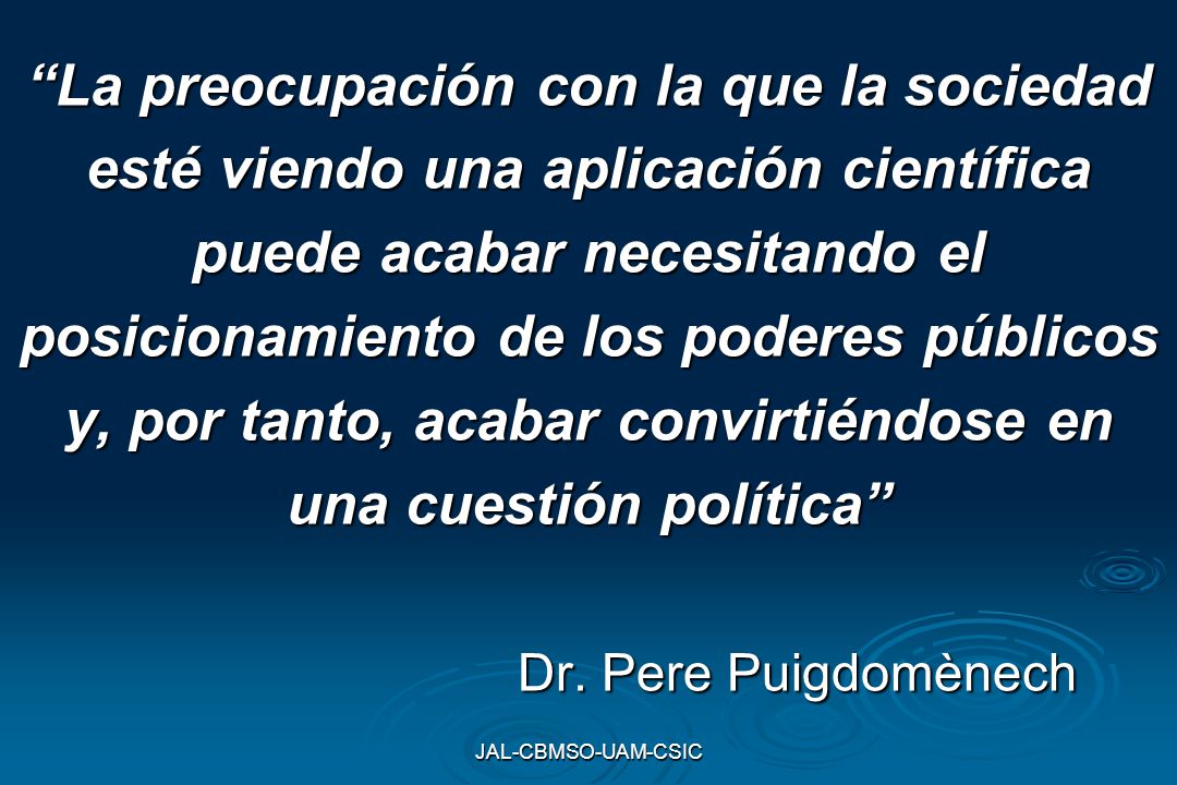 La preocupación con la que la sociedad esté viendo una aplicación científica puede acabar necesitando el posicionamiento de los poderes públicos y, por tanto, acabar convirtiéndose en una cuestión política Dr. Pere Puigdomènech