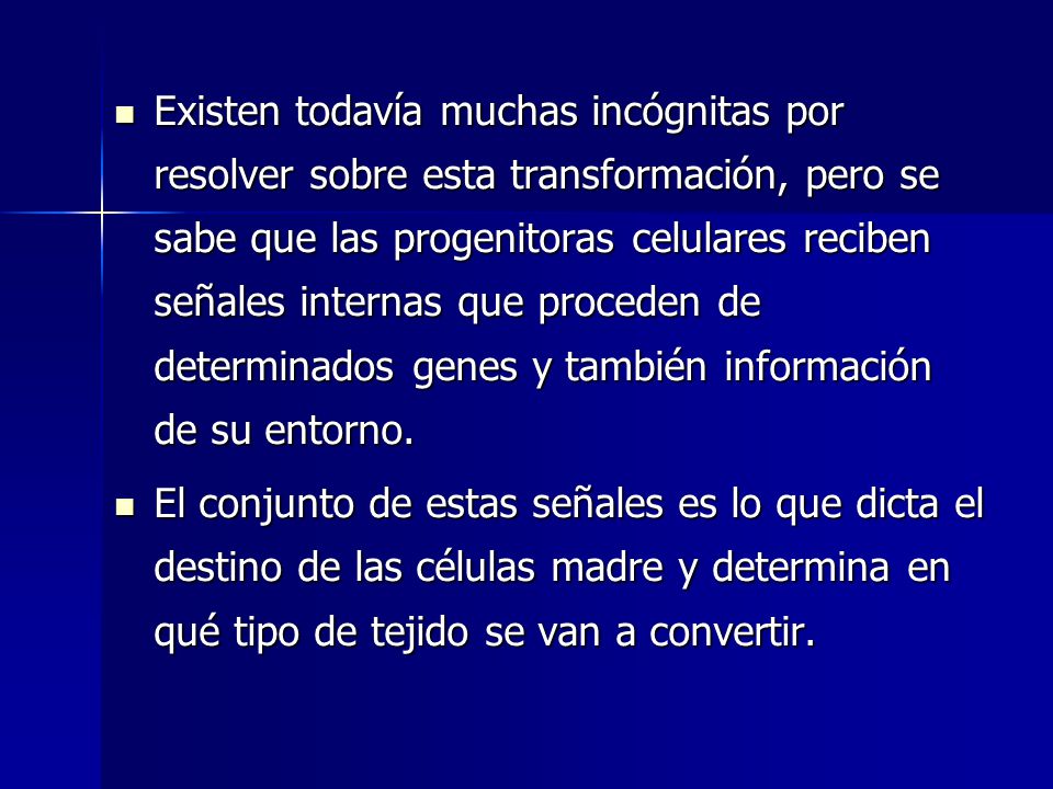 Existen todavía muchas incógnitas por resolver sobre esta transformación, pero se sabe que las progenitoras celulares reciben señales internas que proceden de determinados genes y también información de su entorno.
