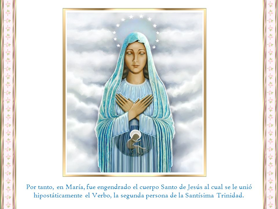 Por tanto, en María, fue engendrado el cuerpo Santo de Jesús al cual se le unió hipostáticamente el Verbo, la segunda persona de la Santísima Trinidad.