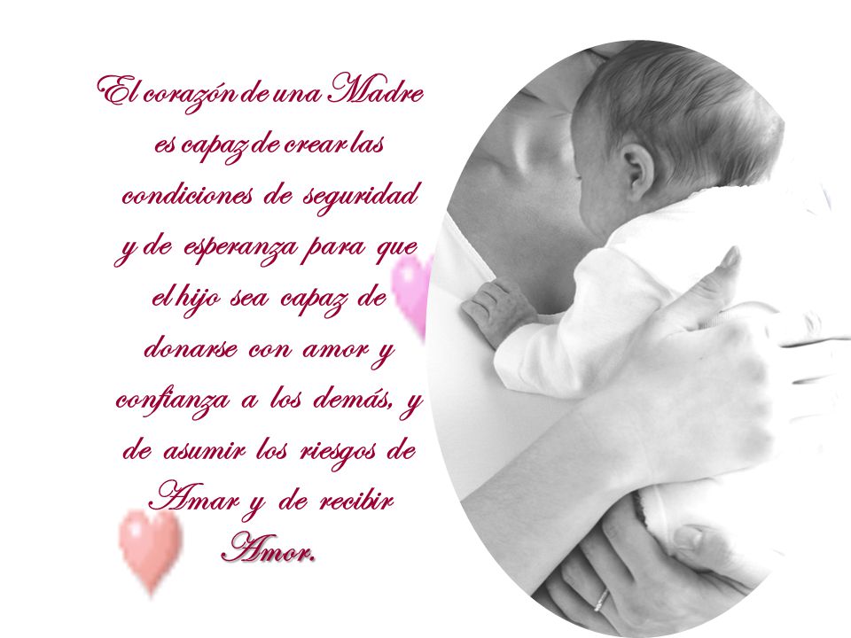 El corazón de una Madre es capaz de crear las condiciones de seguridad y de esperanza para que el hijo sea capaz de donarse con amor y confianza a los demás, y de asumir los riesgos de Amar y de recibir Amor.
