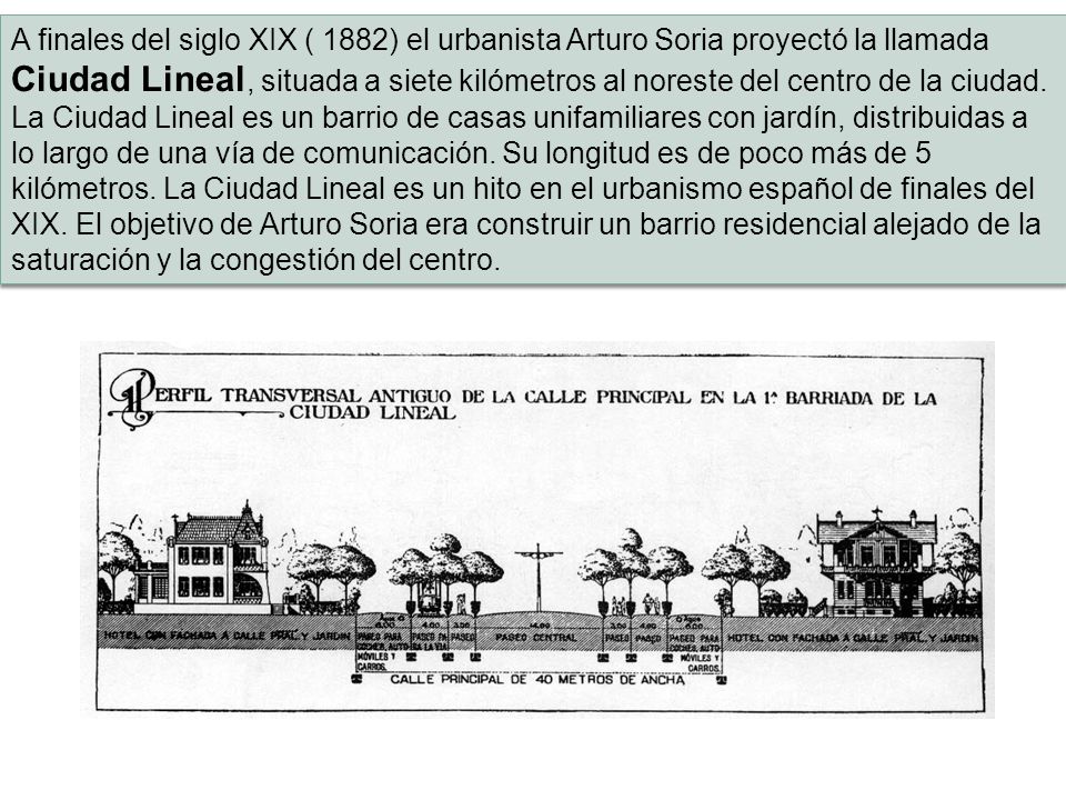A finales del siglo XIX ( 1882) el urbanista Arturo Soria proyectó la llamada Ciudad Lineal, situada a siete kilómetros al noreste del centro de la ciudad.