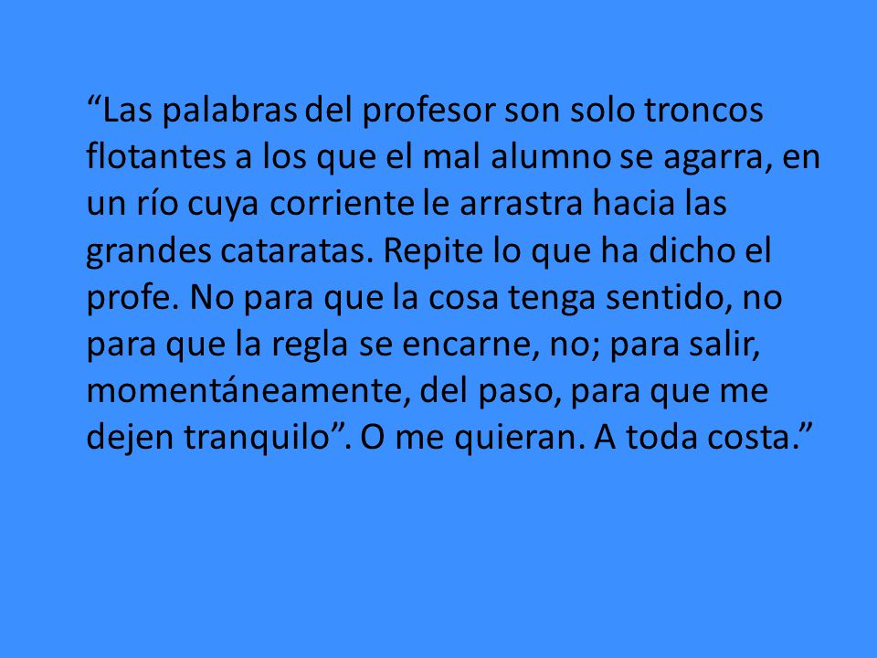 Las palabras del profesor son solo troncos flotantes a los que el mal alumno se agarra, en un río cuya corriente le arrastra hacia las grandes cataratas.