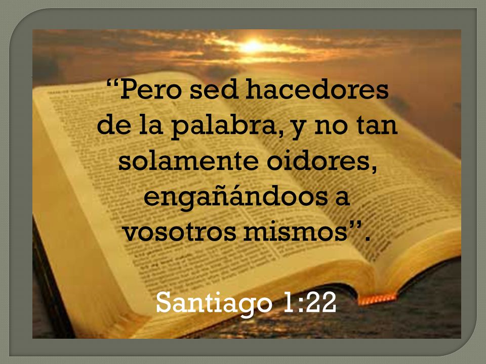 Pero sed hacedores de la palabra, y no tan solamente oidores, engañándoos a vosotros mismos .